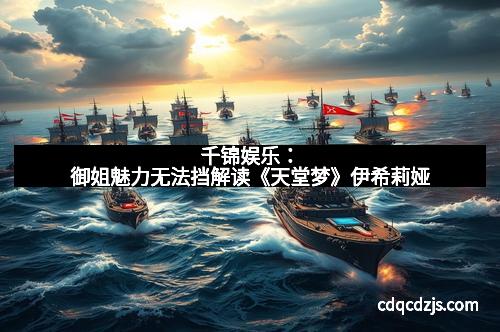 千锦娱乐：御姐魅力无法挡解读《天堂梦》伊希莉娅